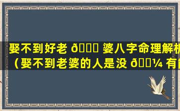 娶不到好老 🐕 婆八字命理解析（娶不到老婆的人是没 🌼 有能力的吗）